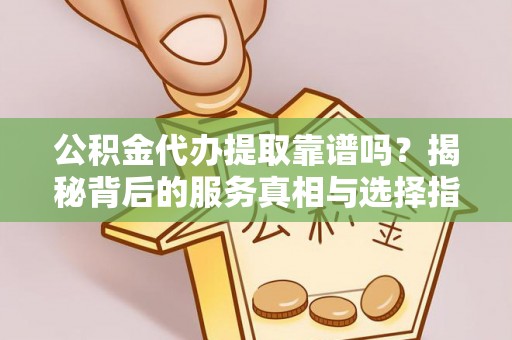 蛟河公积金代办提取靠谱吗？揭秘背后的服务真相与选择指南
