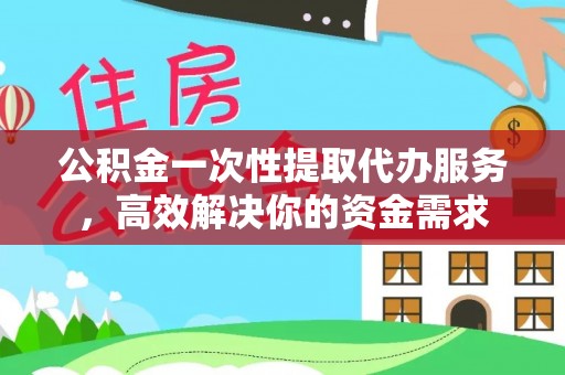 蛟河公积金一次性提取代办服务，高效解决你的资金需求