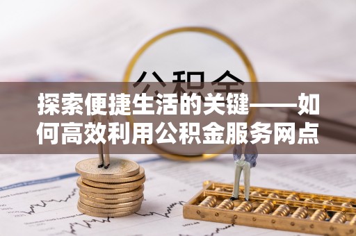 蛟河探索便捷生活的关键——如何高效利用公积金服务网点查询功能