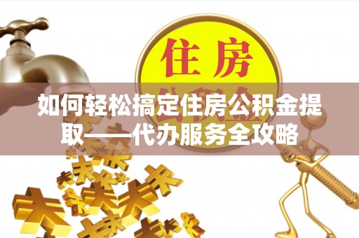 蛟河如何轻松搞定住房公积金提取——代办服务全攻略