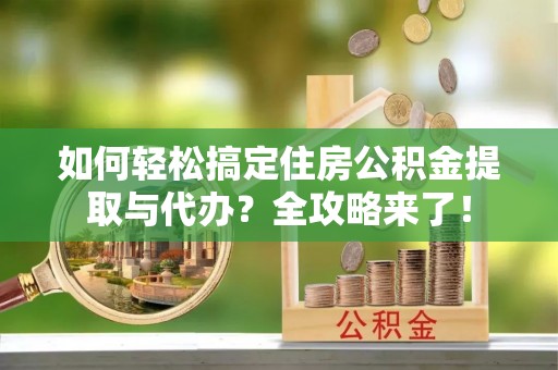 蛟河如何轻松搞定住房公积金提取与代办？全攻略来了！