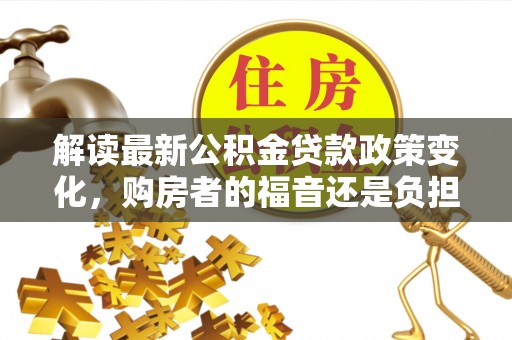 蛟河解读最新公积金贷款政策变化，购房者的福音还是负担？