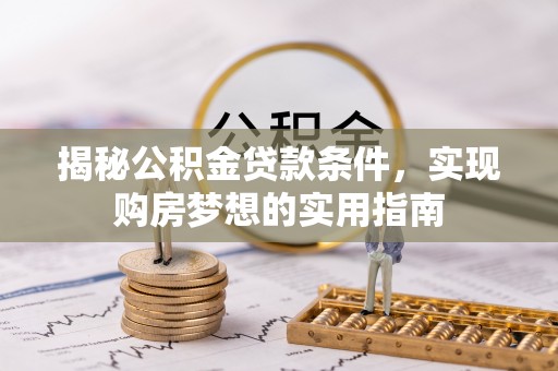 蛟河揭秘公积金贷款条件，实现购房梦想的实用指南