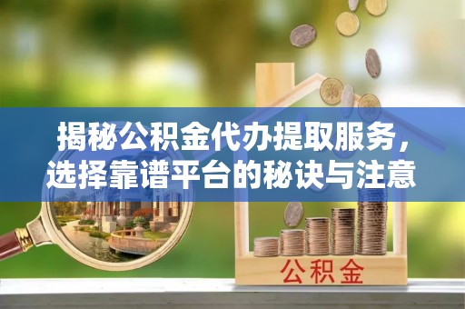 蛟河揭秘公积金代办提取服务，选择靠谱平台的秘诀与注意事项