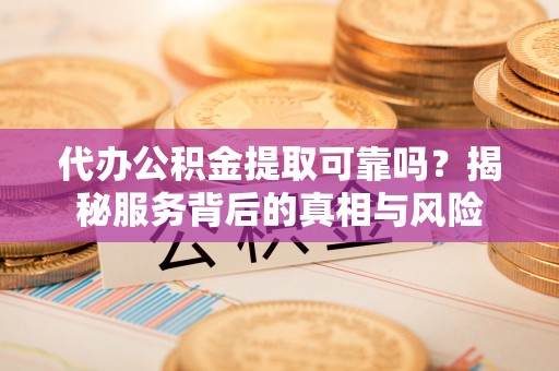 蛟河代办公积金提取可靠吗？揭秘服务背后的真相与风险