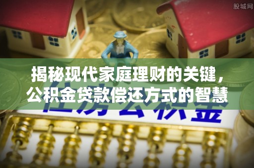 蛟河揭秘现代家庭理财的关键，公积金贷款偿还方式的智慧选择