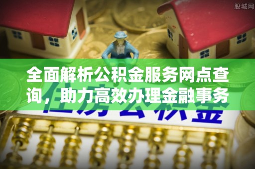 蛟河全面解析公积金服务网点查询，助力高效办理金融事务