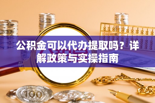 蛟河公积金可以代办提取吗？详解政策与实操指南