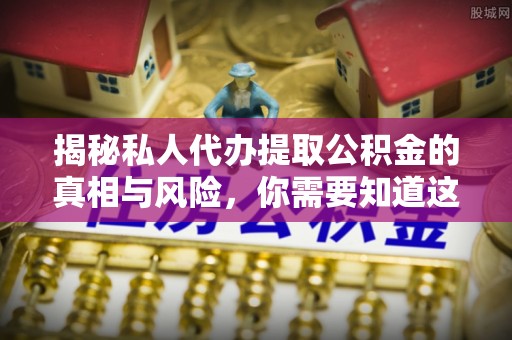 蛟河揭秘私人代办提取公积金的真相与风险，你需要知道这些！