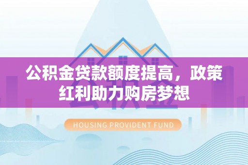 蛟河公积金贷款额度提高，政策红利助力购房梦想