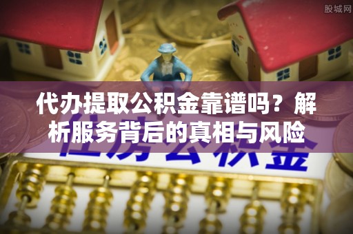 蛟河代办提取公积金靠谱吗？解析服务背后的真相与风险