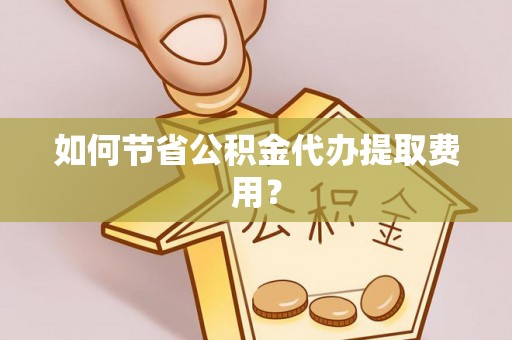 蛟河如何节省公积金代办提取费用？