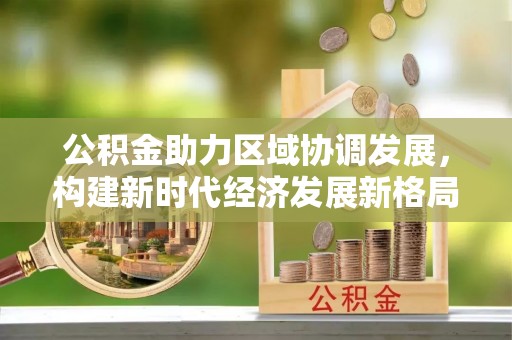 蛟河公积金助力区域协调发展，构建新时代经济发展新格局