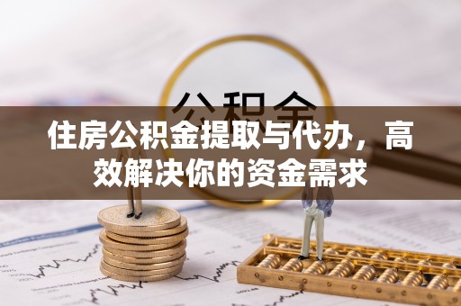 蛟河住房公积金提取与代办，高效解决你的资金需求