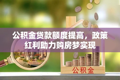 蛟河公积金贷款额度提高，政策红利助力购房梦实现