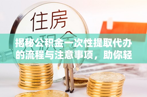 蛟河揭秘公积金一次性提取代办的流程与注意事项，助你轻松搞定财务规划