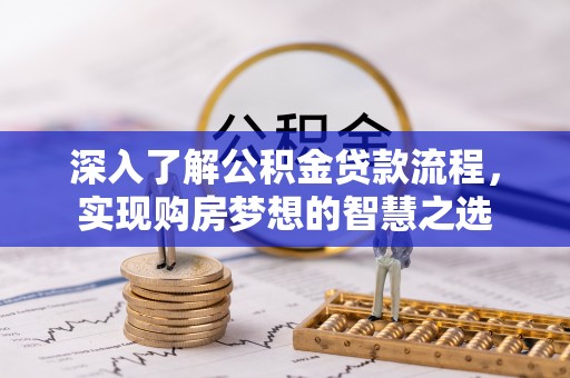 蛟河深入了解公积金贷款流程，实现购房梦想的智慧之选