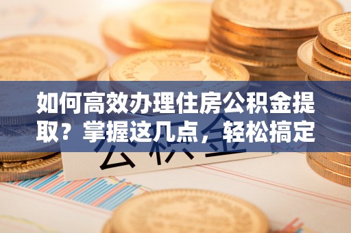 蛟河如何高效办理住房公积金提取？掌握这几点，轻松搞定！