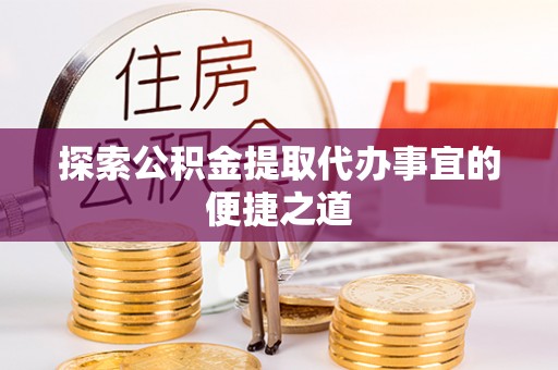 蛟河探索公积金提取代办事宜的便捷之道