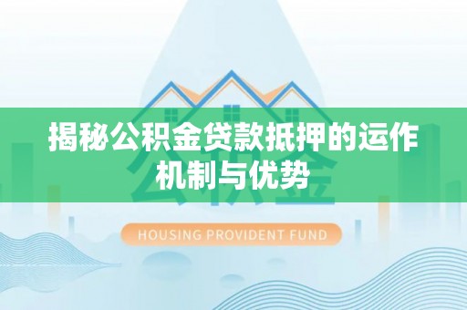 蛟河揭秘公积金贷款抵押的运作机制与优势