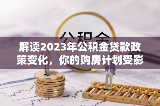 蛟河解读2023年公积金贷款政策变化，你的购房计划受影响了吗？