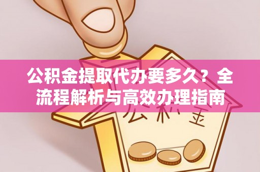 蛟河公积金提取代办要多久？全流程解析与高效办理指南