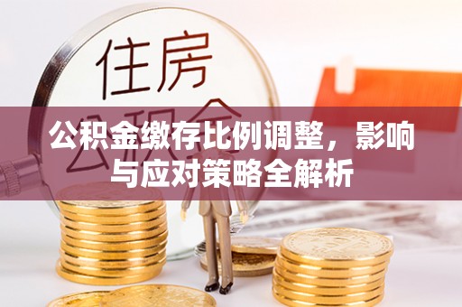蛟河公积金缴存比例调整，影响与应对策略全解析
