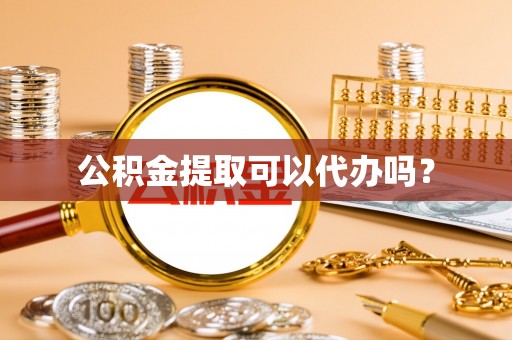 蛟河公积金提取可以代办吗？