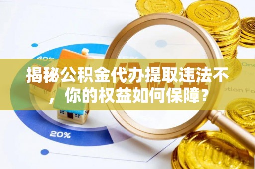 蛟河揭秘公积金代办提取违法不，你的权益如何保障？