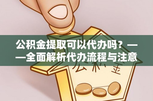 蛟河公积金提取可以代办吗？——全面解析代办流程与注意事项